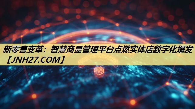 新零售变革：智慧商显管理平台点燃实体店数字化爆发