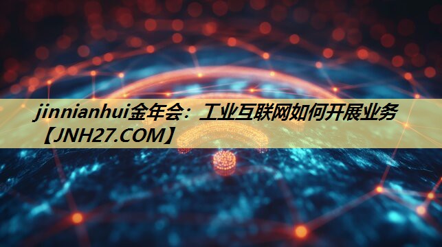 jinnianhui金年会：工业互联网如何开展业务