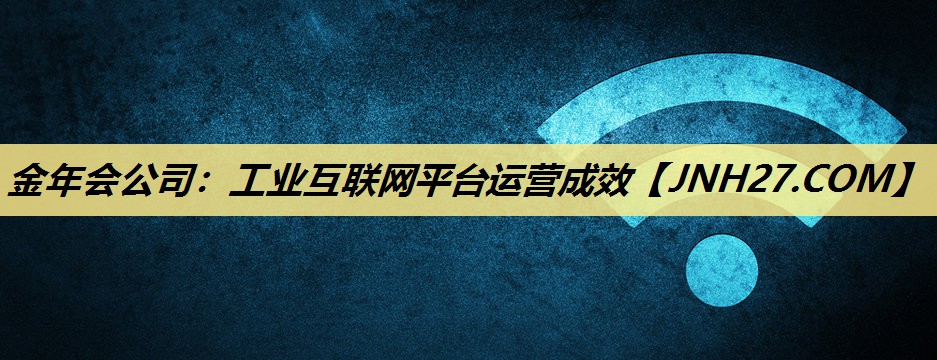 金年会公司：工业互联网平台运营成效