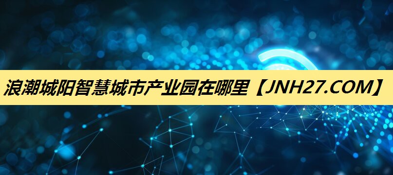 浪潮城阳智慧城市产业园在哪里 浪潮城阳智慧城市产业园在哪里