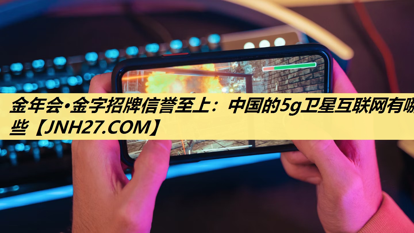 金年会·金字招牌信誉至上:中国的5g卫星互联网有哪些 金年会·金字招牌信誉至上:中国的5g卫星互联网有哪些