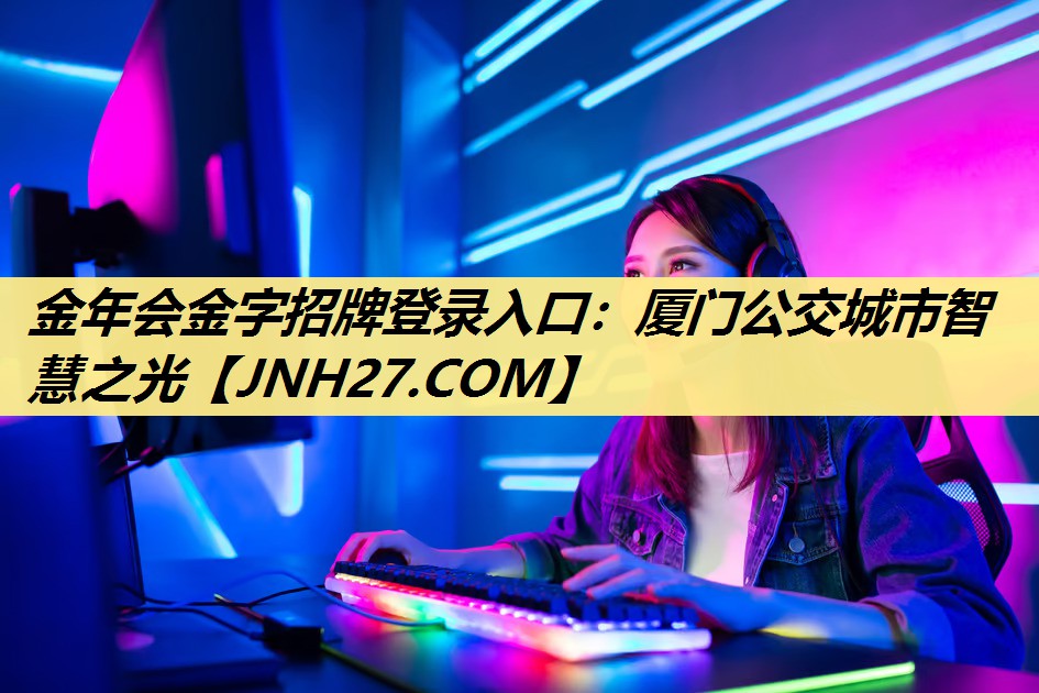 金年会金字招牌登录入口:厦门公交城市智慧之光 金年会金字招牌登录入口:厦门公交城市智慧之光