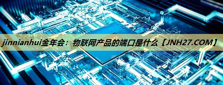 jinnianhui金年会:物联网产品的端口是什么 jinnianhui金年会:物联网产品的端口是什么