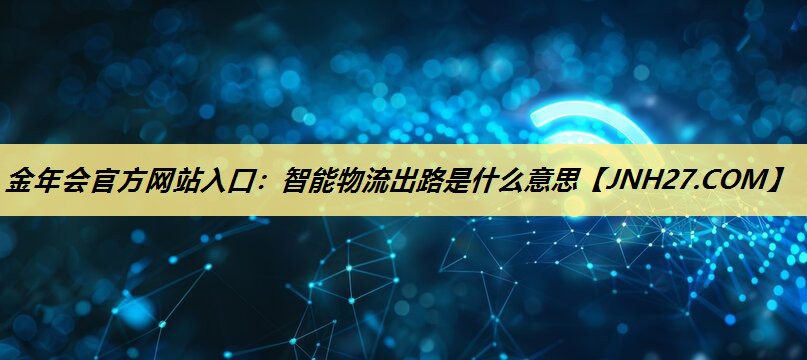 金年会官方网站入口:智能物流出路是什么意思 金年会官方网站入口:智能物流出路是什么意思
