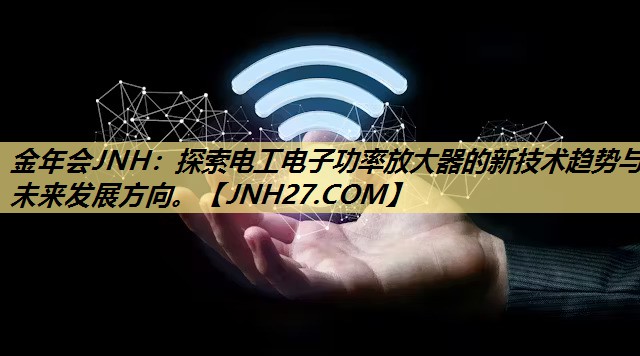 金年会JNH：探索电工电子功率放大器的新技术趋势与未来发展方向。
