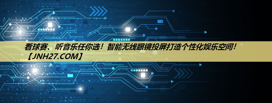 看球赛、听音乐任你选!智能无线眼镜投屏打造个性化娱乐空间! 看球赛、听音乐任你选!智能无线眼镜投屏打造个性化娱乐空间!