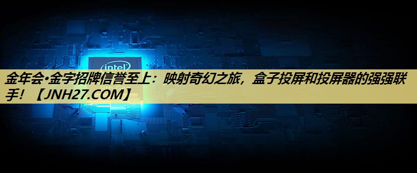 金年会·金字招牌信誉至上:映射奇幻之旅,盒子投屏和投屏器的强强联手! 金年会·金字招牌信誉至上:映射奇幻之旅,盒子投屏和投屏器的强强联手!