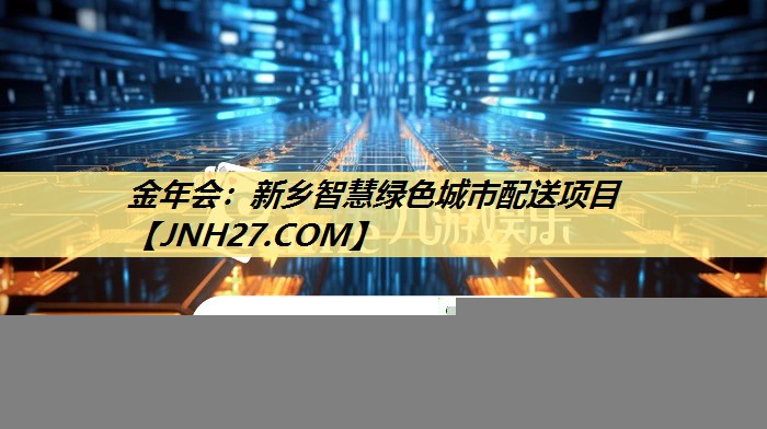 金年会:新乡智慧绿色城市配送项目 金年会:新乡智慧绿色城市配送项目