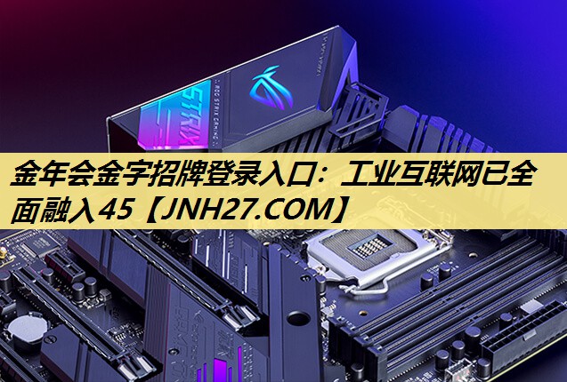 金年会金字招牌登录入口:工业互联网已全面融入45 金年会金字招牌登录入口:工业互联网已全面融入45