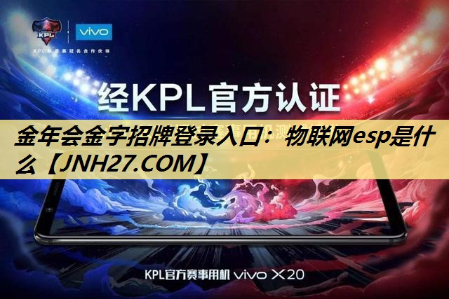 金年会金字招牌登录入口:物联网esp是什么 金年会金字招牌登录入口:物联网esp是什么