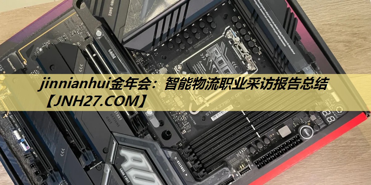 jinnianhui金年会:智能物流职业采访报告总结 jinnianhui金年会:智能物流职业采访报告总结