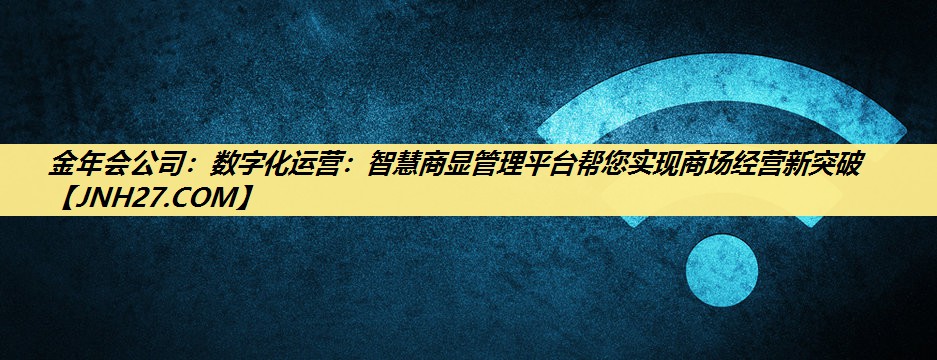 金年会公司:数字化运营:智慧商显管理平台帮您实现商场经营新突破 金年会公司:数字化运营:智慧商显管理平台帮您实现商场经营新突破