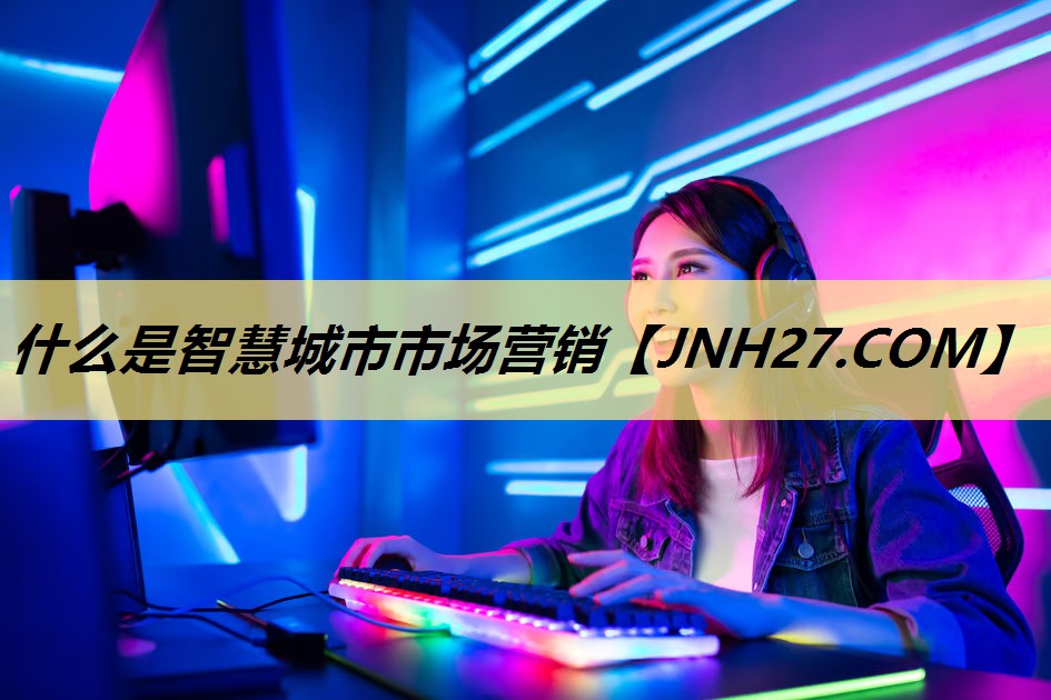 什么是智慧城市市场营销 什么是智慧城市市场营销