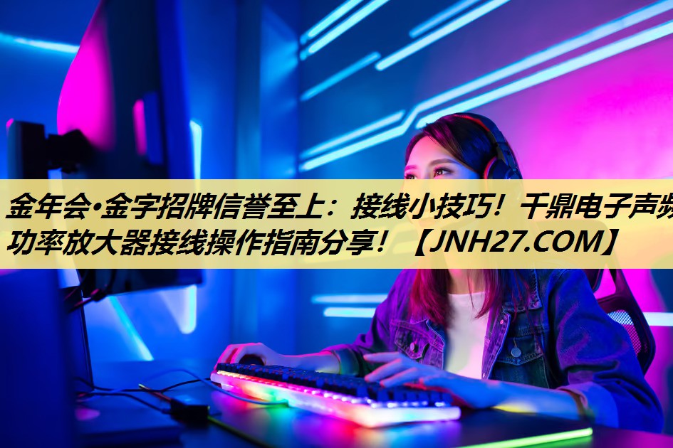 金年会·金字招牌信誉至上:接线小技巧!千鼎电子声频功率放大器接线操作指南分享! 金年会·金字招牌信誉至上:接线小技巧!千鼎电子声频功率放大器接线操作指南分享!