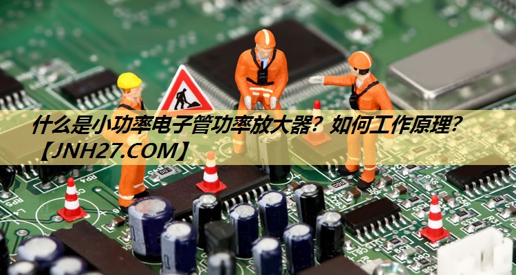 什么是小功率电子管功率放大器?如何工作原理? 什么是小功率电子管功率放大器?如何工作原理?