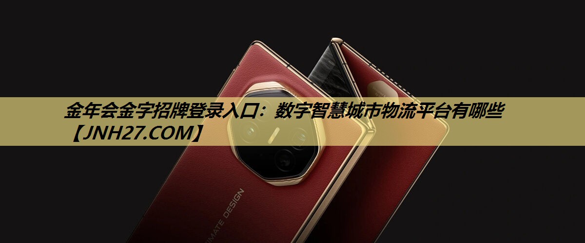 金年会金字招牌登录入口:数字智慧城市物流平台有哪些 金年会金字招牌登录入口:数字智慧城市物流平台有哪些
