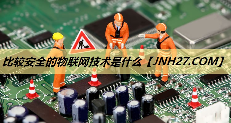 比较安全的物联网技术是什么 比较安全的物联网技术是什么
