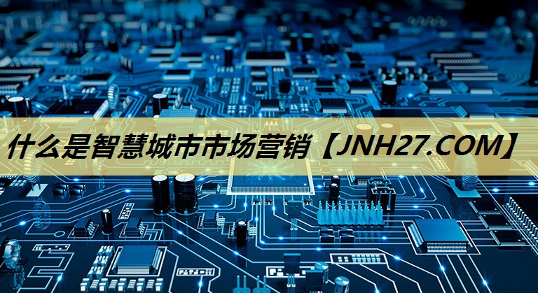 什么是智慧城市市场营销 什么是智慧城市市场营销